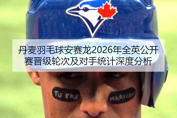 丹麦羽毛球安赛龙2026年全英公开赛晋级轮次及对手统计深度分析