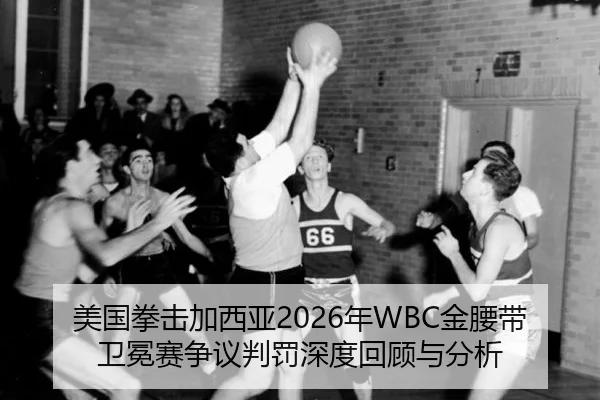 美国拳击加西亚2026年WBC金腰带卫冕赛争议判罚深度回顾与分析