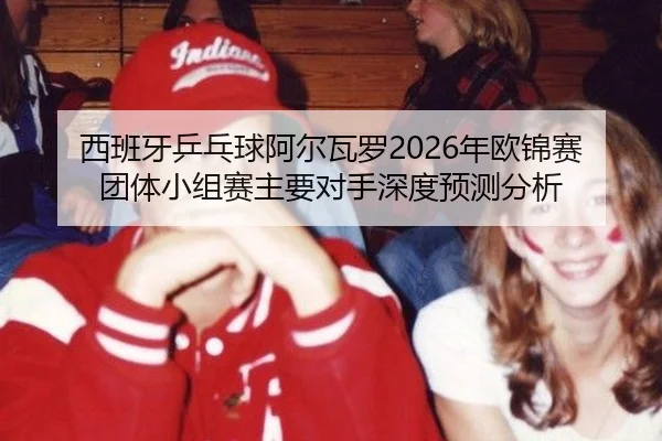 xi-ban-ya-ping-pang-qiu-a-er-wa-luo-nian-ou-jin-sai-tuan-ti-xiao-zu-sai-zhu-yao-dui-shou-shen-du-yu-ce-fen-xi-2-932.jpg