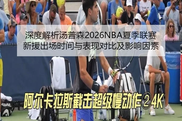 深度解析汤普森2026NBA夏季联赛新援出场时间与表现对比及影响因素